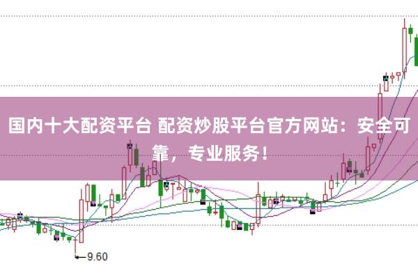 国内十大配资平台 配资炒股平台官方网站：安全可靠，专业服务！