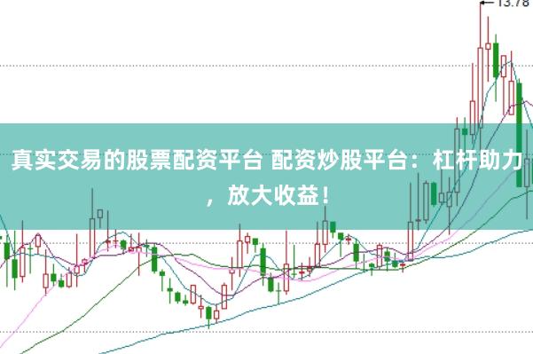 真实交易的股票配资平台 配资炒股平台：杠杆助力，放大收益！