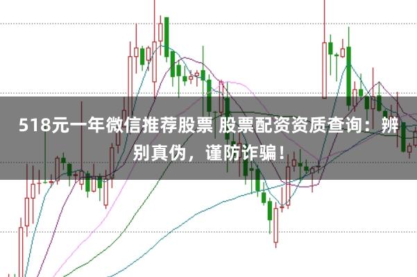 518元一年微信推荐股票 股票配资资质查询：辨别真伪，谨防诈骗！