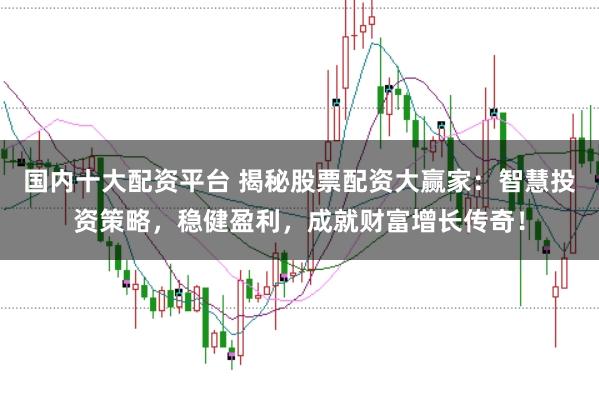 国内十大配资平台 揭秘股票配资大赢家：智慧投资策略，稳健盈利，成就财富增长传奇！