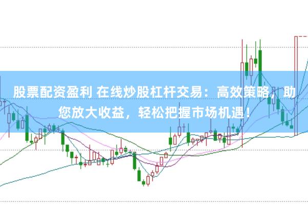股票配资盈利 在线炒股杠杆交易：高效策略，助您放大收益，轻松把握市场机遇！
