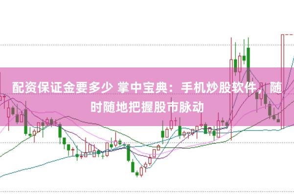 配资保证金要多少 掌中宝典：手机炒股软件，随时随地把握股市脉动