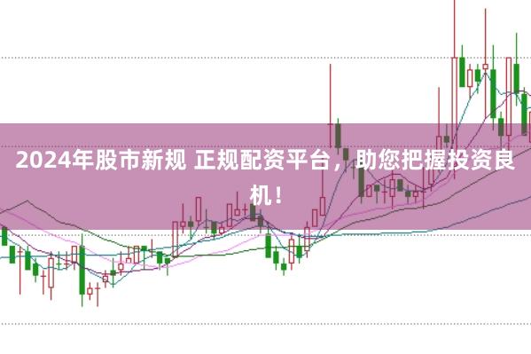 2024年股市新规 正规配资平台，助您把握投资良机！