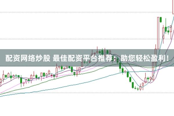 配资网络炒股 最佳配资平台推荐：助您轻松盈利！