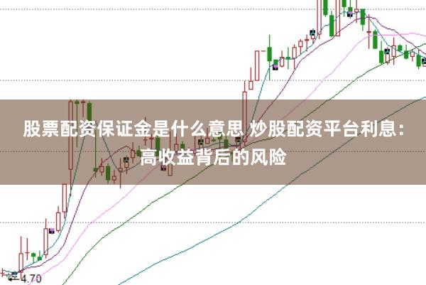 股票配资保证金是什么意思 炒股配资平台利息：高收益背后的风险