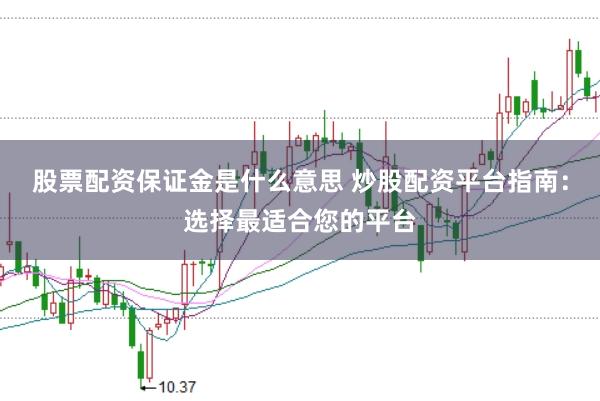股票配资保证金是什么意思 炒股配资平台指南：选择最适合您的平台