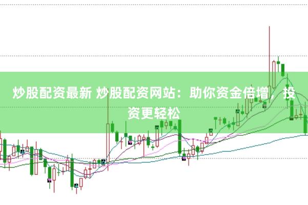 炒股配资最新 炒股配资网站：助你资金倍增，投资更轻松