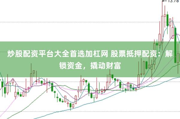 炒股配资平台大全首选加杠网 股票抵押配资：解锁资金，撬动财富