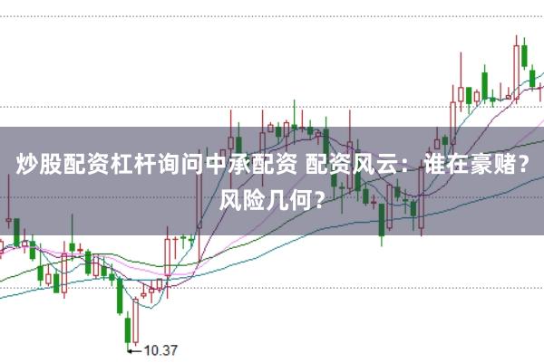 炒股配资杠杆询问中承配资 配资风云：谁在豪赌？风险几何？