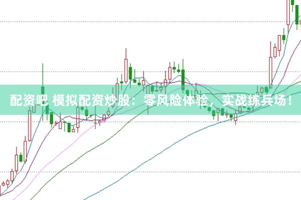 配资吧 模拟配资炒股：零风险体验，实战练兵场！