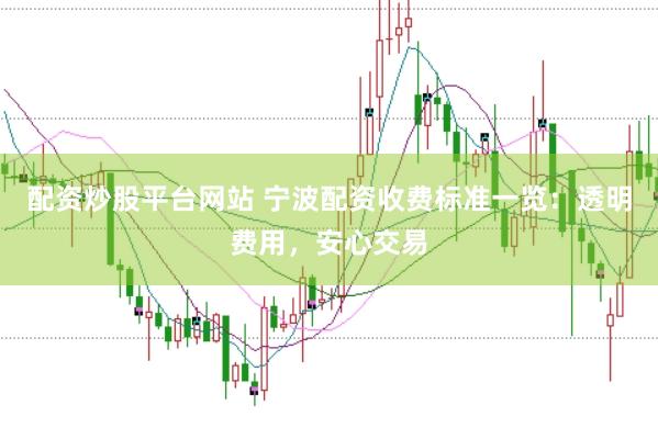 配资炒股平台网站 宁波配资收费标准一览：透明费用，安心交易