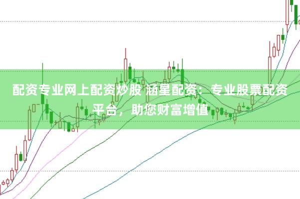 配资专业网上配资炒股 涵星配资：专业股票配资平台，助您财富增值