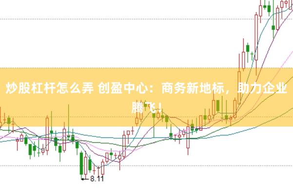 炒股杠杆怎么弄 创盈中心：商务新地标，助力企业腾飞！