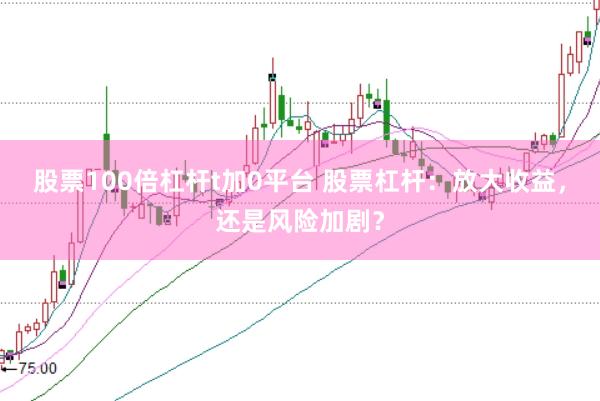 股票100倍杠杆t加0平台 股票杠杆：放大收益，还是风险加剧？