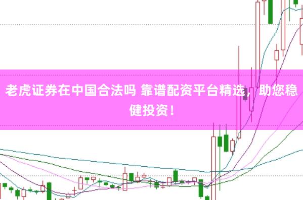 老虎证券在中国合法吗 靠谱配资平台精选，助您稳健投资！