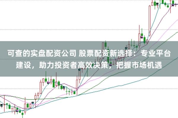 可查的实盘配资公司 股票配资新选择：专业平台建设，助力投资者高效决策，把握市场机遇