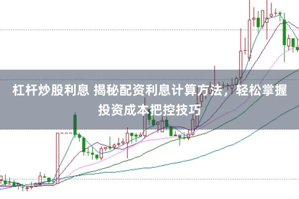 杠杆炒股利息 揭秘配资利息计算方法，轻松掌握投资成本把控技巧