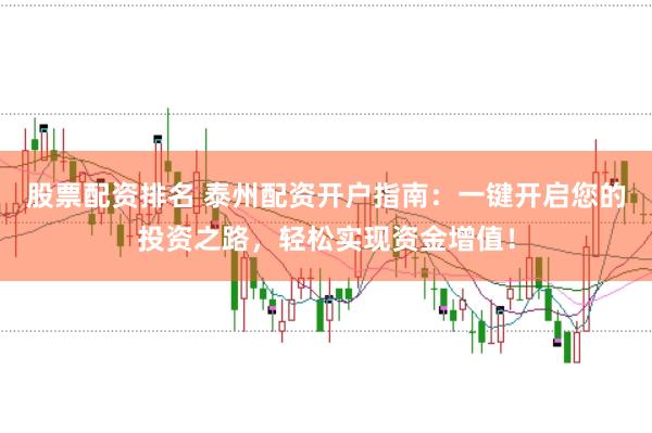 股票配资排名 泰州配资开户指南：一键开启您的投资之路，轻松实现资金增值！