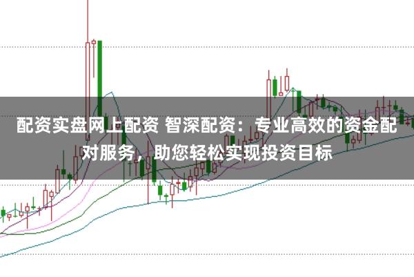 配资实盘网上配资 智深配资：专业高效的资金配对服务，助您轻松实现投资目标