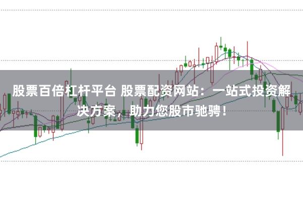 股票百倍杠杆平台 股票配资网站：一站式投资解决方案，助力您股市驰骋！