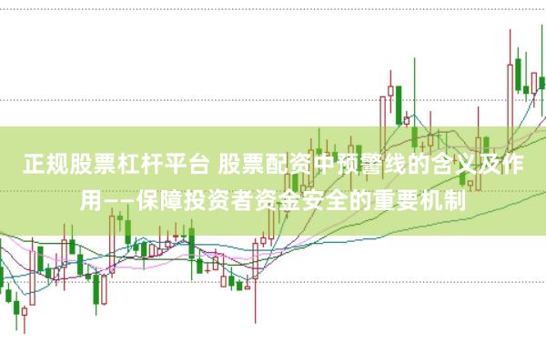 正规股票杠杆平台 股票配资中预警线的含义及作用——保障投资者资金安全的重要机制