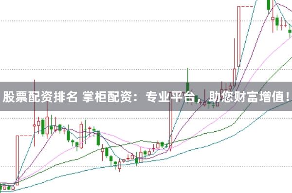 股票配资排名 掌柜配资：专业平台，助您财富增值！