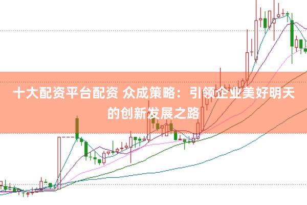 十大配资平台配资 众成策略：引领企业美好明天的创新发展之路