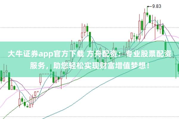大牛证券app官方下载 方舟配资：专业股票配资服务，助您轻松实现财富增值梦想！