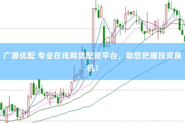 广源优配 专业在线期货配资平台，助您把握投资良机！