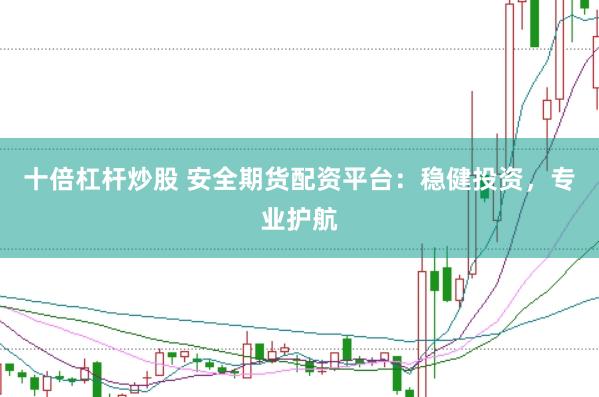 十倍杠杆炒股 安全期货配资平台：稳健投资，专业护航