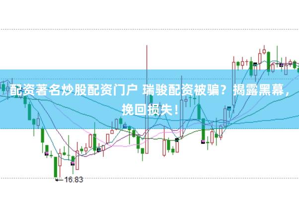 配资著名炒股配资门户 瑞骏配资被骗？揭露黑幕，挽回损失！
