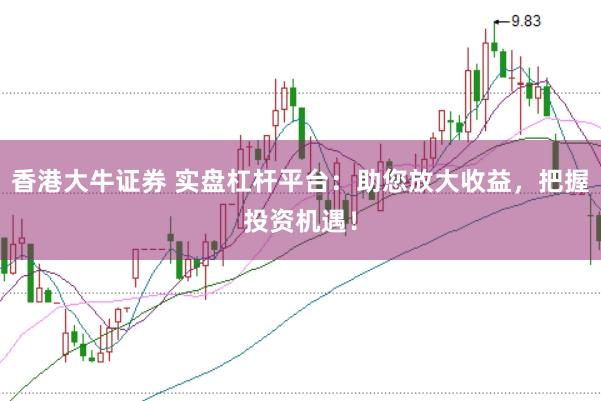 香港大牛证券 实盘杠杆平台：助您放大收益，把握投资机遇！