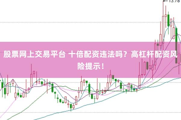 股票网上交易平台 十倍配资违法吗？高杠杆配资风险提示！