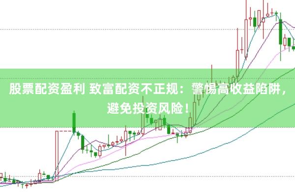股票配资盈利 致富配资不正规：警惕高收益陷阱，避免投资风险！