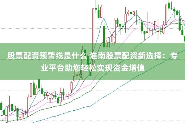 股票配资预警线是什么 淮南股票配资新选择：专业平台助您轻松实现资金增值