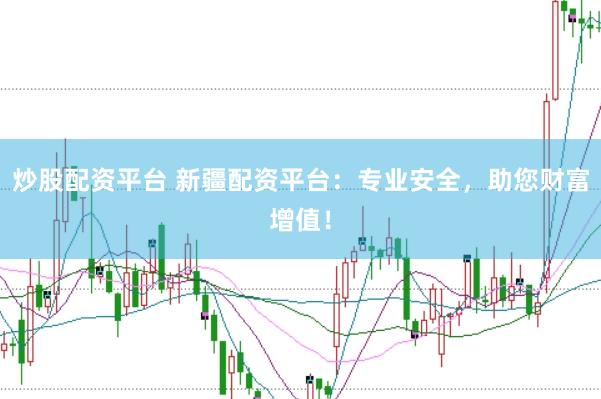 炒股配资平台 新疆配资平台：专业安全，助您财富增值！