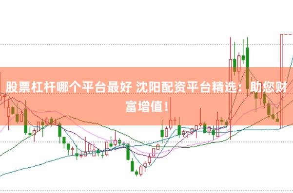 股票杠杆哪个平台最好 沈阳配资平台精选：助您财富增值！
