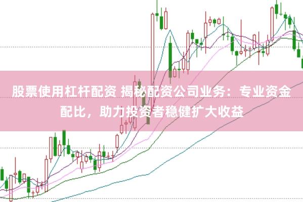 股票使用杠杆配资 揭秘配资公司业务：专业资金配比，助力投资者稳健扩大收益