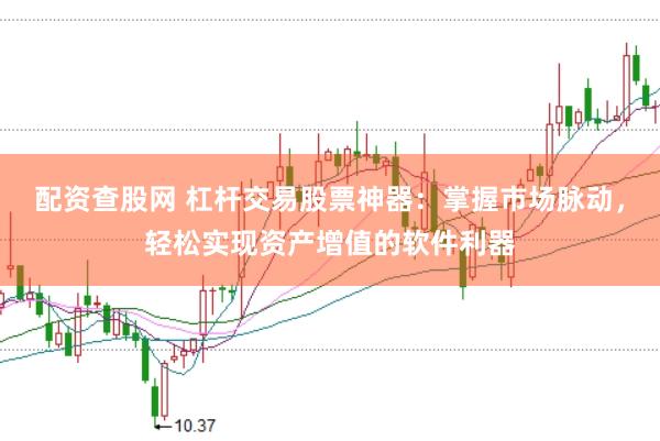 配资查股网 杠杆交易股票神器：掌握市场脉动，轻松实现资产增值的软件利器