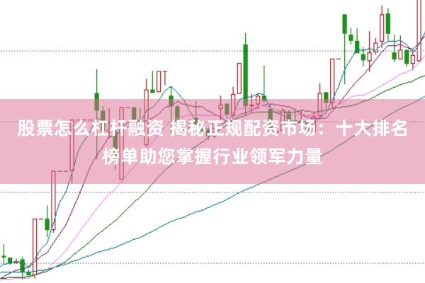 股票怎么杠杆融资 揭秘正规配资市场：十大排名榜单助您掌握行业领军力量