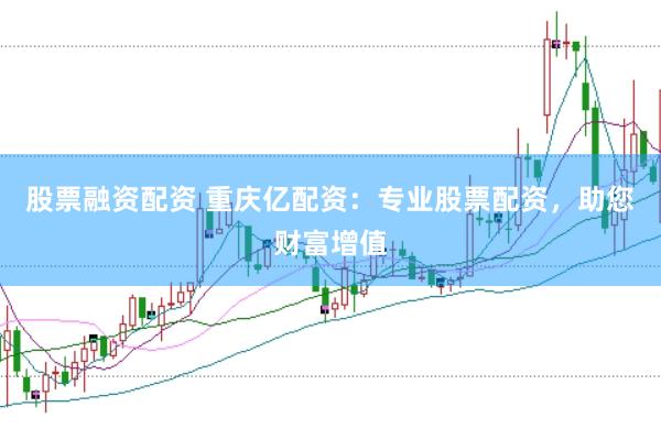 股票融资配资 重庆亿配资：专业股票配资，助您财富增值