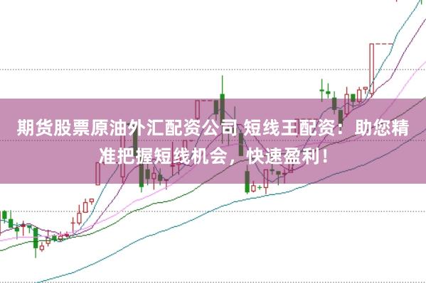 期货股票原油外汇配资公司 短线王配资：助您精准把握短线机会，快速盈利！