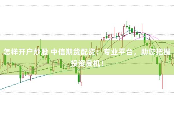怎样开户炒股 中信期货配资：专业平台，助您把握投资良机！