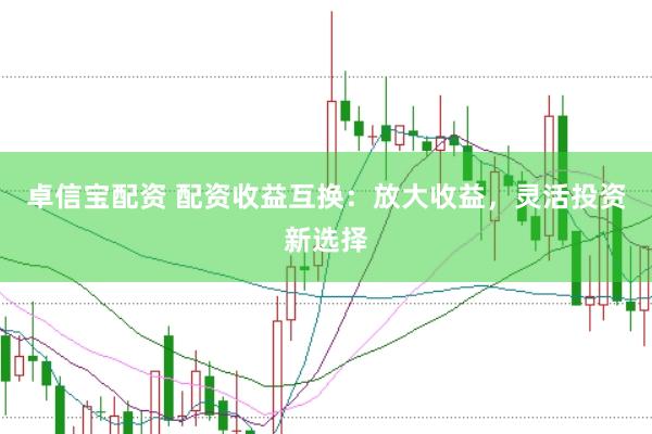 卓信宝配资 配资收益互换：放大收益，灵活投资新选择