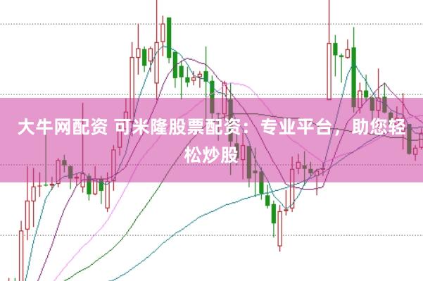 大牛网配资 可米隆股票配资：专业平台，助您轻松炒股