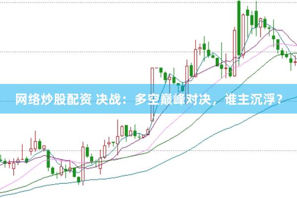 网络炒股配资 决战：多空巅峰对决，谁主沉浮？