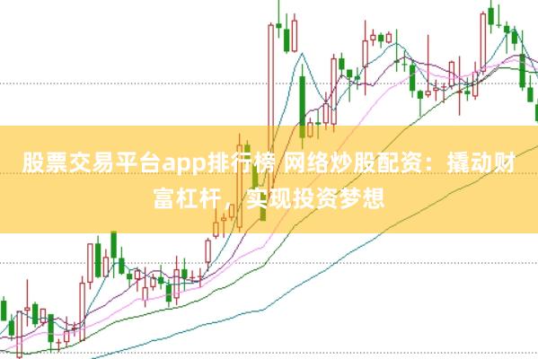 股票交易平台app排行榜 网络炒股配资：撬动财富杠杆，实现投资梦想
