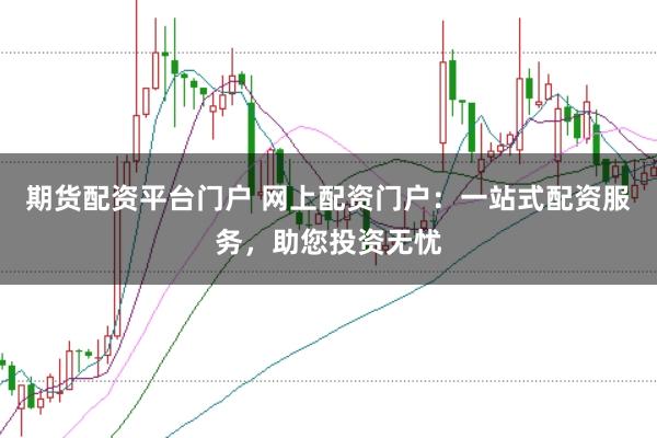 期货配资平台门户 网上配资门户：一站式配资服务，助您投资无忧