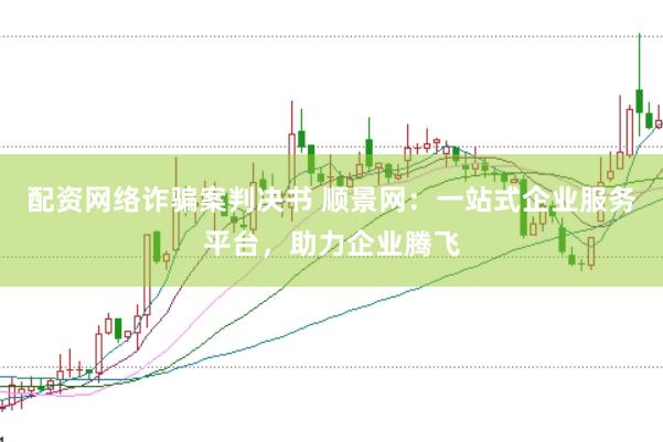 配资网络诈骗案判决书 顺景网：一站式企业服务平台，助力企业腾飞