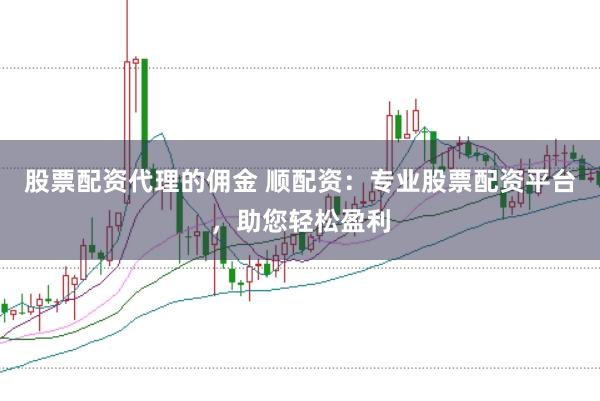 股票配资代理的佣金 顺配资：专业股票配资平台，助您轻松盈利